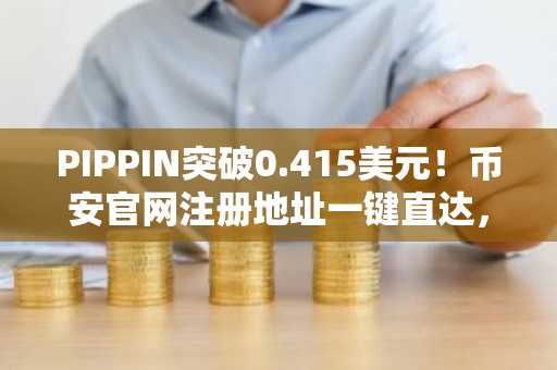 PIPPIN突破0.415美元！币安官网注册地址一键直达，快速下载APP参与交易