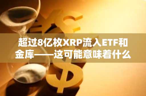 超过8亿枚XRP流入ETF和金库——这可能意味着什么？