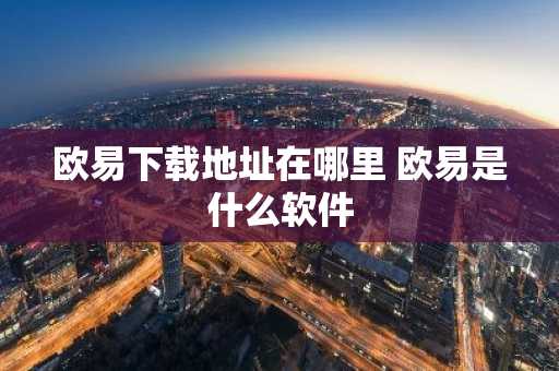 欧易下载地址在哪里 欧易是什么软件