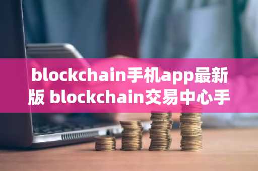 blockchain手机app最新版 blockchain交易中心手机端