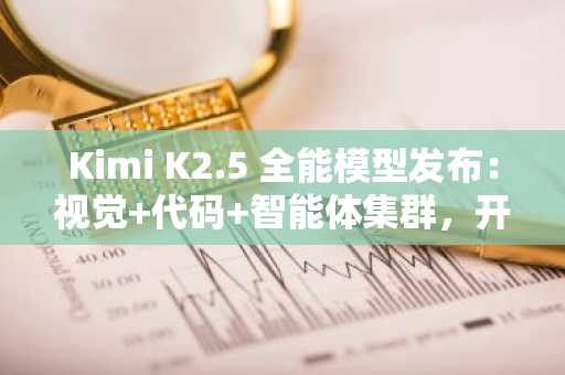 Kimi K2.5 全能模型发布：视觉 代码 智能体集群，开源大模型新标杆