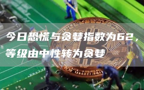 今日恐慌与贪婪指数为62，等级由中性转为贪婪