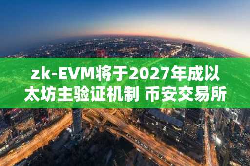 zk-EVM将于2027年成以太坊主验证机制 币安交易所入口下载最新地址