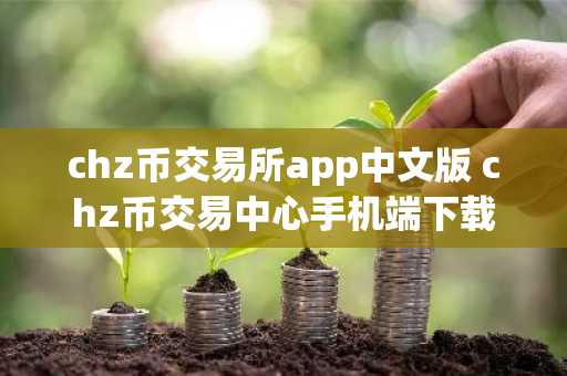 chz币交易所app中文版 chz币交易中心手机端下载