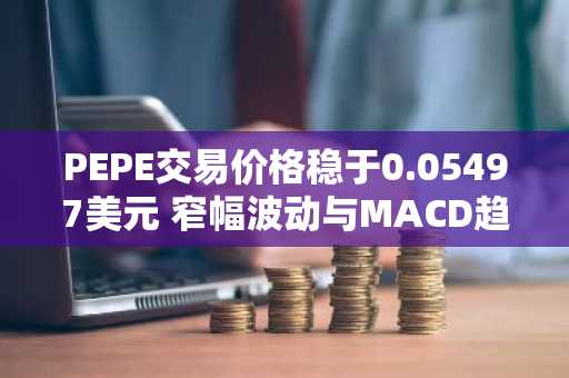 PEPE交易价格稳于0.05497美元 窄幅波动与MACD趋平限制突破动能
