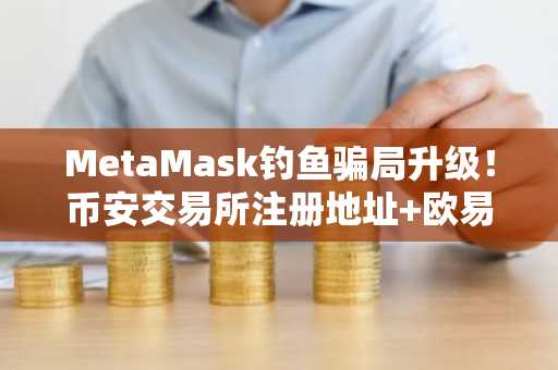 MetaMask钓鱼骗局升级！币安交易所注册地址 欧易APP下载入口速览