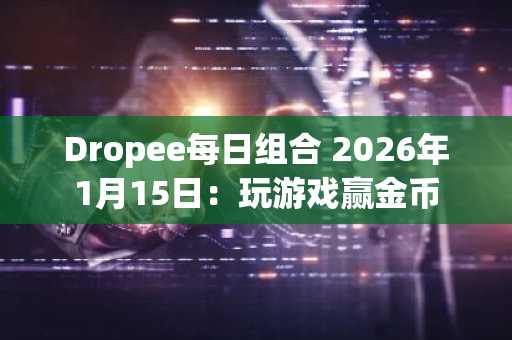 Dropee每日组合 2026年1月15日：玩游戏赢金币