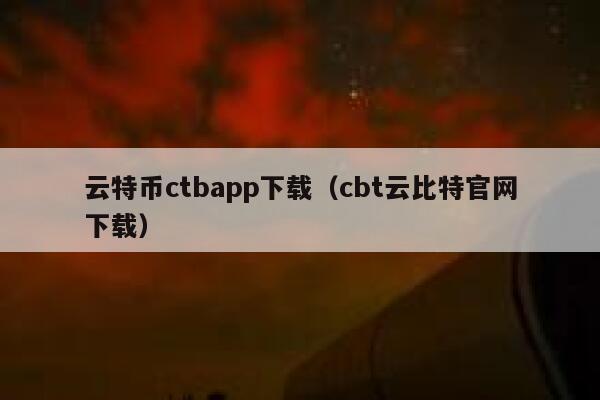 云特币ctbapp下载（cbt云比特官网下载）