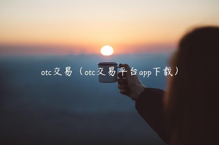 otc交易（otc交易平台app下载）