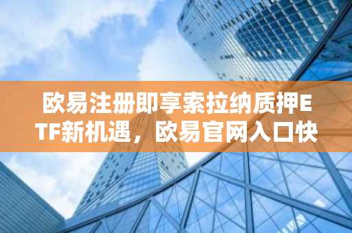欧易注册即享索拉纳质押ETF新机遇，欧易官网入口快速接入
