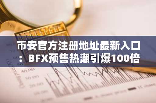 币安官方注册地址最新入口：BFX预售热潮引爆100倍潜力