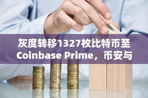 灰度转移1327枚比特币至Coinbase Prime，币安与欧易平台用户关注资产动向
