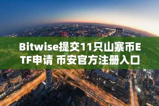 Bitwise提交11只山寨币ETF申请 币安官方注册入口同步开放