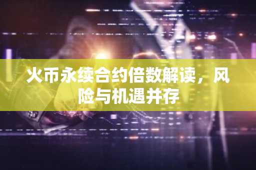 火币永续合约倍数解读，风险与机遇并存