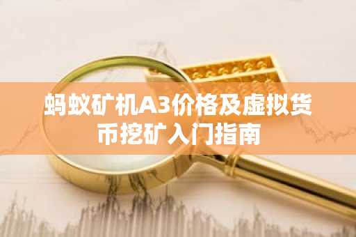 蚂蚁矿机A3价格及虚拟货币挖矿入门指南