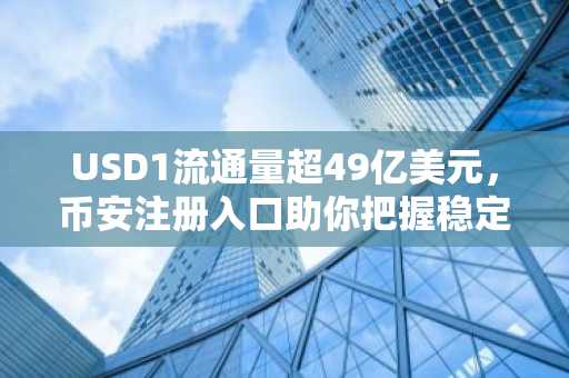 USD1流通量超49亿美元，币安注册入口助你把握稳定币热潮