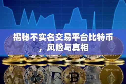 揭秘不实名交易平台比特币，风险与真相