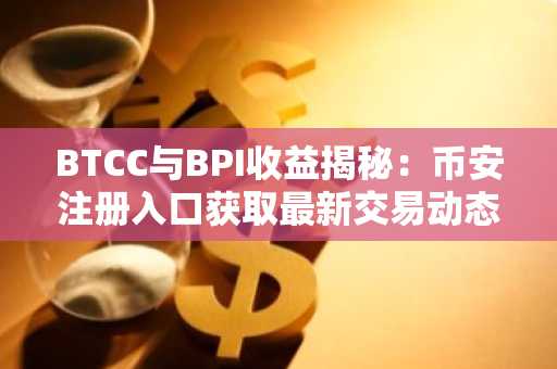 BTCC与BPI收益揭秘：币安注册入口获取最新交易动态