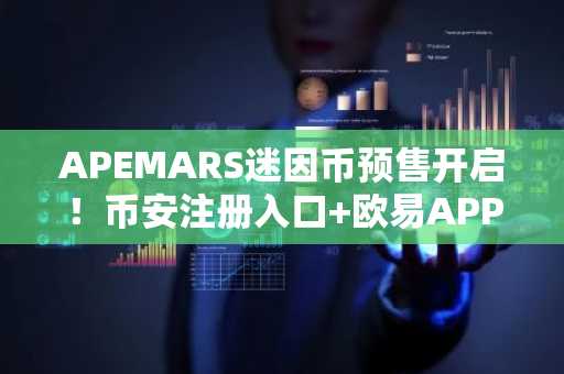APEMARS迷因币预售开启！币安注册入口 欧易APP下载获取早期投资机会