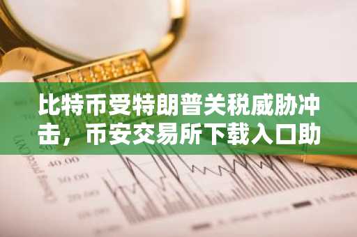 比特币受特朗普关税威胁冲击，币安交易所下载入口助你把握行情波动