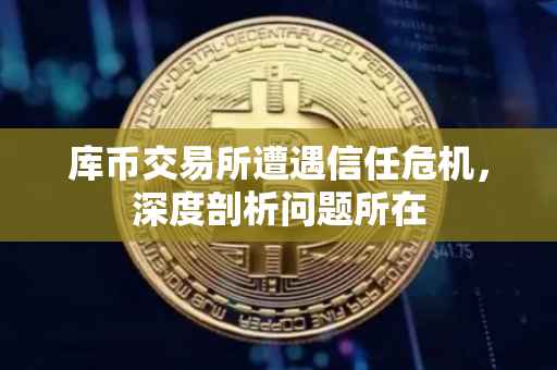库币交易所遭遇信任危机，深度剖析问题所在