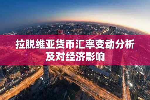 拉脱维亚货币汇率变动分析及对经济影响