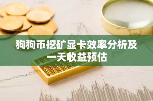 狗狗币挖矿显卡效率分析及一天收益预估