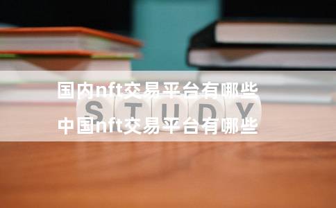 国内nft交易平台有哪些 - 中国nft交易平台有哪些