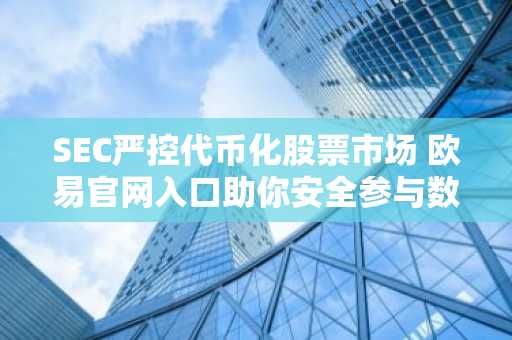 SEC严控代币化股票市场 欧易官网入口助你安全参与数字资产交易