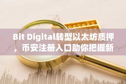 Bit Digital转型以太坊质押，币安注册入口助你把握新机遇