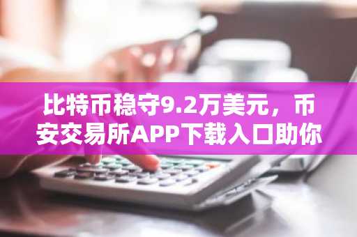比特币稳守9.2万美元，币安交易所APP下载入口助你把握市场上涨机遇