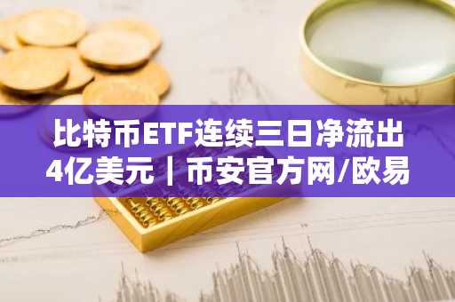 比特币ETF连续三日净流出4亿美元｜币安官方网/欧易OKX注册入口最新地址