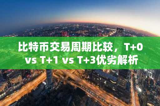 比特币交易周期比较，T 0 vs T 1 vs T 3优劣解析
