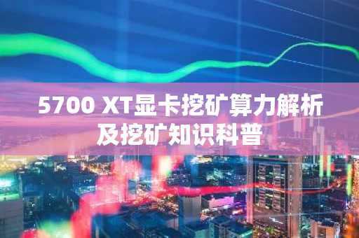 5700 XT显卡挖矿算力解析及挖矿知识科普