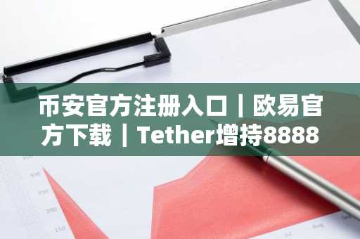 币安官方注册入口｜欧易官方下载｜Tether增持8888枚比特币引爆市场趋势