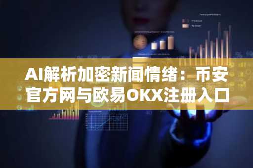 AI解析加密新闻情绪：币安官方网与欧易OKX注册入口助力高效交易