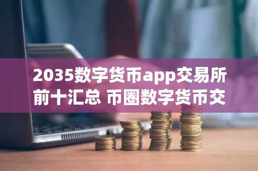 2035数字货币app交易所前十汇总 币圈数字货币交易所排名前十
