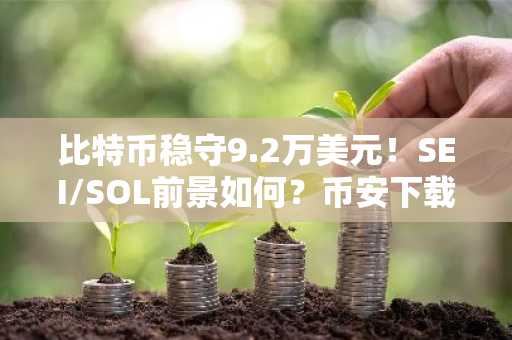 比特币稳守9.2万美元！SEI/SOL前景如何？币安下载入口最新地址揭晓