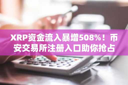 XRP资金流入暴增508%！币安交易所注册入口助你抢占2025机构布局先机