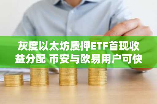 灰度以太坊质押ETF首现收益分配 币安与欧易用户可快速注册参与