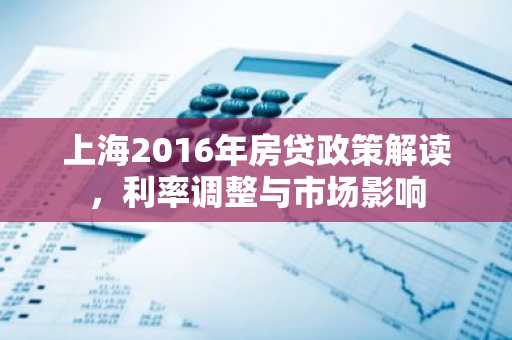 上海2016年房贷政策解读，利率调整与市场影响
